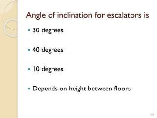 Angle of inclination for escalators is
 30 degrees
 40 degrees
 10 degrees
 Depends on height between floors
103
 