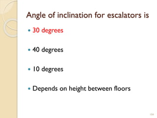 Angle of inclination for escalators is
 30 degrees
 40 degrees
 10 degrees
 Depends on height between floors
104
 