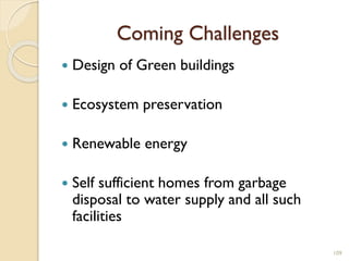 Coming Challenges
 Design of Green buildings
 Ecosystem preservation
 Renewable energy
 Self sufficient homes from garbage
disposal to water supply and all such
facilities
109
 