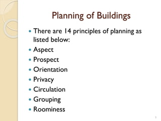 Planning of Buildings
 There are 14 principles of planning as
listed below:
 Aspect
 Prospect
 Orientation
 Privacy
 Circulation
 Grouping
 Roominess
3
 