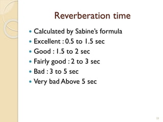 Reverberation time
 Calculated by Sabine’s formula
 Excellent : 0.5 to 1.5 sec
 Good : 1.5 to 2 sec
 Fairly good : 2 to 3 sec
 Bad : 3 to 5 sec
 Very bad Above 5 sec
33
 