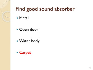 Find good sound absorber
 Metal
 Open door
 Water body
 Carpet
46
 