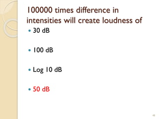 100000 times difference in
intensities will create loudness of
 30 dB
 100 dB
 Log 10 dB
 50 dB
48
 