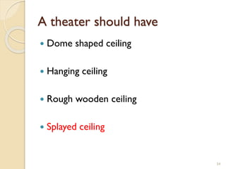 A theater should have
 Dome shaped ceiling
 Hanging ceiling
 Rough wooden ceiling
 Splayed ceiling
54
 