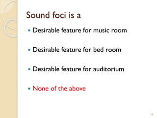 Sound foci is a
 Desirable feature for music room
 Desirable feature for bed room
 Desirable feature for auditorium
 None of the above
56
 