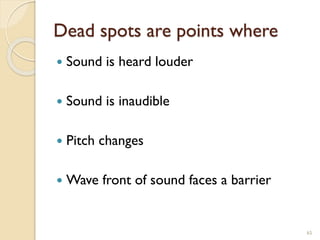 Dead spots are points where
 Sound is heard louder
 Sound is inaudible
 Pitch changes
 Wave front of sound faces a barrier
65
 