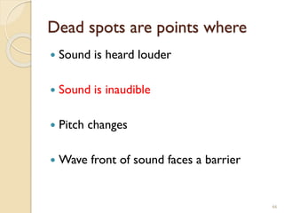 Dead spots are points where
 Sound is heard louder
 Sound is inaudible
 Pitch changes
 Wave front of sound faces a barrier
66
 