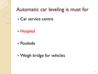 Automatic car leveling is must for
 Car service centre
 Hospital
 Poolside
 Weigh bridge for vehicles
72
 
