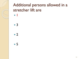 Additional persons allowed in a
stretcher lift are
 1
 3
 2
 5
74
 