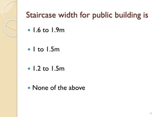 Staircase width for public building is
 1.6 to 1.9m
 1 to 1.5m
 1.2 to 1.5m
 None of the above
75
 
