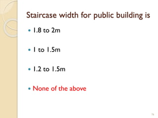 Staircase width for public building is
 1.8 to 2m
 1 to 1.5m
 1.2 to 1.5m
 None of the above
76
 