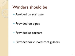 Winders should be
 Avoided on staircase
 Provided on pipes
 Provided at corners
 Provided for curved roof gutters
77
 