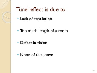 Tunel effect is due to
 Lack of ventilation
 Too much length of a room
 Defect in vision
 None of the above
81
 
