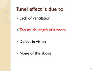 Tunel effect is due to
 Lack of ventilation
 Too much length of a room
 Defect in vision
 None of the above
82
 