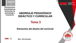 Tema 3
Elementos del diseño del currículo
Msc. Julio Guzmán
UNIDAD
3
ABORDAJE PEDAGÓGICO
DIDÁCTICO Y CURRICULAR
Orientaciones
metodológicas,
Ambientes de
aprendizaje y
evaluación
 