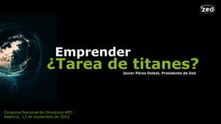 Emprender
                     ¿Tarea de titanes?
                                      Javier Pérez Dolset, Presidente de Zed




Congreso Nacional de Directivos APD
Valencia, 13 de noviembre de 2012
 