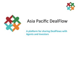 Asia	
  Paciﬁc	
  DealFlow	
  
A	
  pla&orm	
  for	
  sharing	
  DealFlows	
  with	
  
Agents	
  and	
  Investors	
  
	
  
 