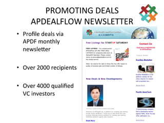 PROMOTING	
  DEALS	
  
        APDEALFLOW	
  NEWSLETTER	
  
•  Proﬁle	
  deals	
  via	
  
   APDF	
  monthly	
  
   newsleder	
  

•  Over	
  2000	
  recipients	
  

•  Over	
  4000	
  qualiﬁed	
  
   VC	
  investors	
  
 