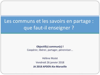 Objectif(s) commun(s) !
Coopérer, libérer, partager, pérenniser...
Hélène Mulot
Vendredi 26 janvier 2018
JA 2018 APDEN Aix...