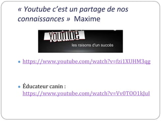 « Youtube c’est un partage de nos
connaissances » Maxime
● https://www.youtube.com/watch?v=fzi1XUHM3qg
● Éducateur canin :...