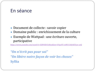 En séance
● Document de collecte : savoir copier
● Domaine public : enrichissement de la culture
● Exemple de Wattpad : un...