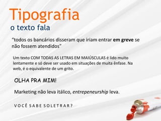 Tipografiao texto fala“todos os bancários disseram que iriam entrar em greve se não fossem atendidos”Um texto COM TODAS AS LETRAS EM MAIÚSCULAS é lido muito lentamente e só deve ser usado em situações de muita ênfase. Na web, é o equivalente de um grito.OLHA PRA MIM!Marketing não leva itálico, entrepeneurshipleva.V O C Ê  S A B E  S O L E T R A R ?