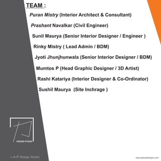 TEAM :
Puran Mistry (Interior Architect & Consultant)
Prashant Navalkar (Civil Engineer)
Sunil Maurya (Senior Interior Designer / Engineer )
Rinky Mistry ( Lead Admin / BDM)
Jyoti Jhunjhunwala (Senior Interior Designer / BDM)
Mumtos P (Head Graphic Designer / 3D Artist)
Rashi Katariya (Interior Designer & Co-Ordinator)
Sushil Maurya (Site Inchrage )
www.apluspdesigns.comA+P Design Studioc
 