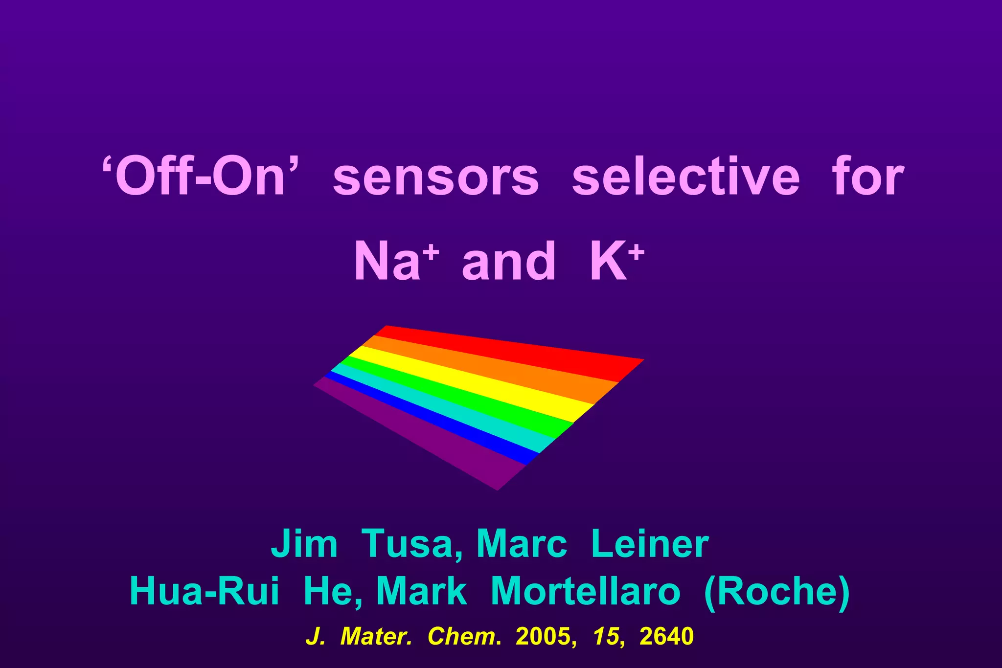 J.  Mater.  Chem .  2005,  15 ,  2640 ‘ Off-On’  sensors  selective  for  Na +   and  K +   Jim  Tusa, Marc  Leiner Hua-Rui  He, Mark  Mortellaro  (Roche) 