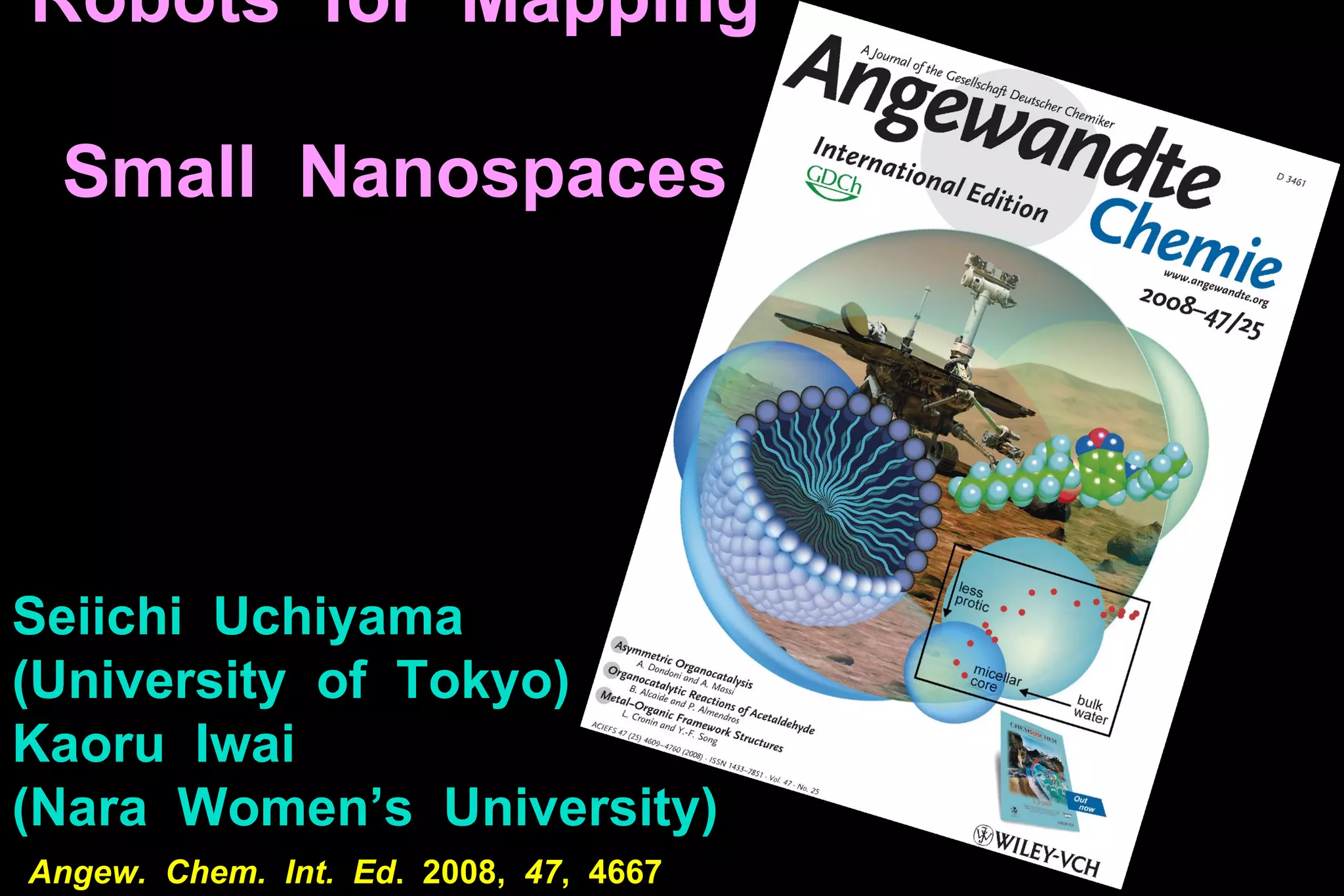 Robots  for  Mapping  Small  Nanospaces Seiichi  Uchiyama  (University  of  Tokyo) Kaoru  Iwai  (Nara  Women’s  University) Angew.  Chem.  Int.  Ed .  2008,  47 ,  4667 