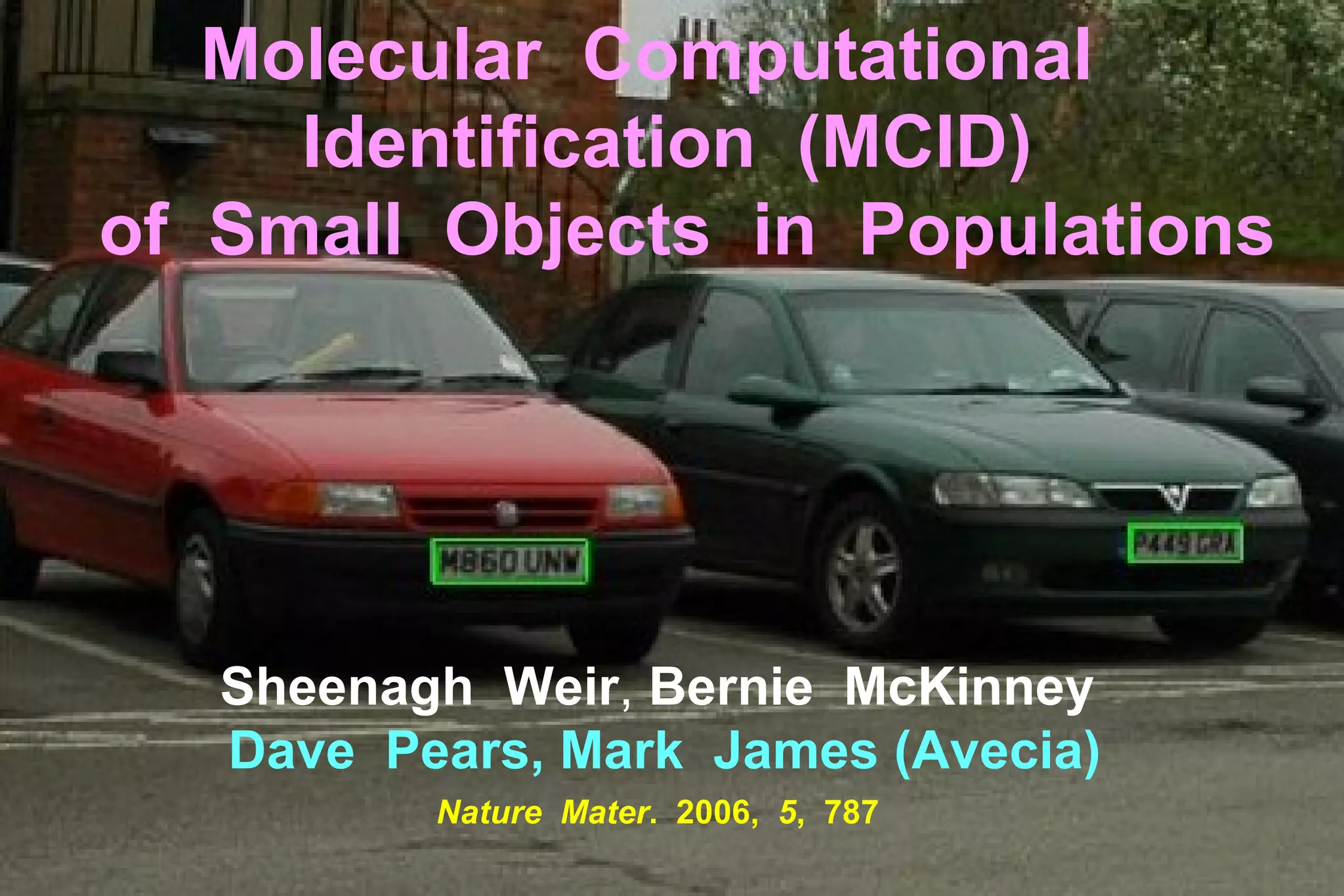 Molecular  Computational  Identification  (MCID) of  Small  Objects   in   Populations Sheenagh  Weir ,   Bernie  McKinney   Dave  Pears, Mark  James (Avecia) Nature  Mater .  2006,  5 ,  787 