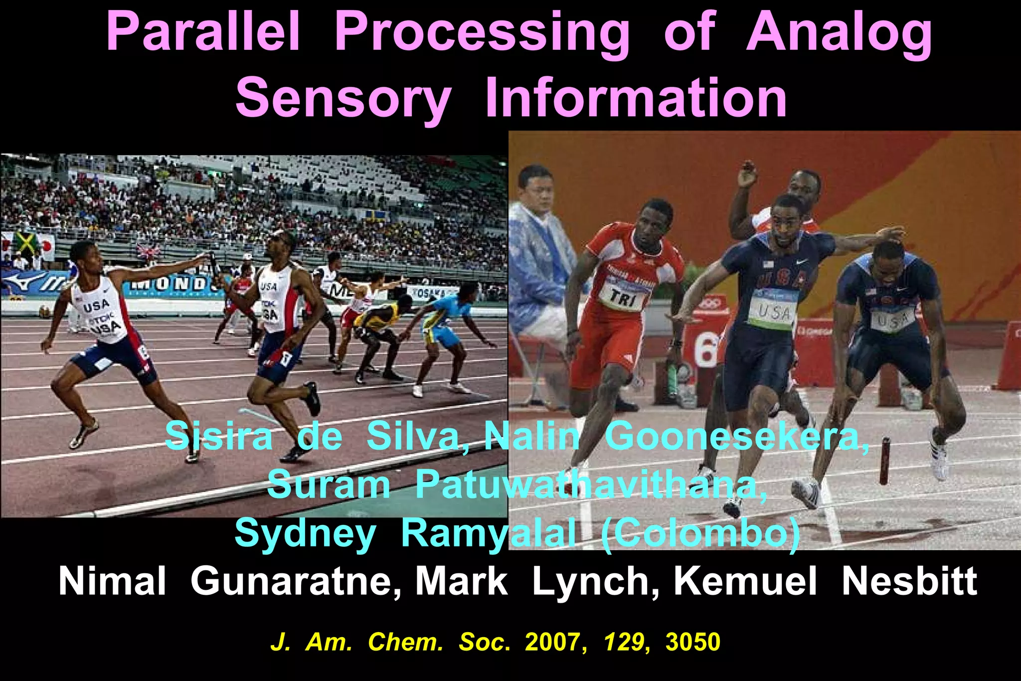 J.  Am.  Chem.  Soc .  2007,  129 ,  3050 Parallel  Processing  of  Analog Sensory  Information   Sisira  de  Silva,  Nalin  Goonesekera,  Suram  Patuwathavithana,  Sydney  Ramyalal  (Colombo)   Nimal  Gunaratne, Mark  Lynch, Kemuel  Nesbitt  