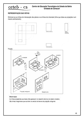 46
Centro de Educação Tecnológica do Estado da Bahia
Unidade de Camaçari
REPRESENTAÇÃO DAS VISTAS
Eliminam-se as linhas de intersecção dos planos e as linhas de chamada (linha que deixa as projeções num
mesmo alinhamento).
Fixação
 