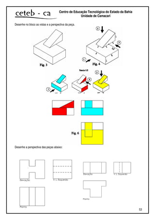 53
Centro de Educação Tecnológica do Estado da Bahia
Unidade de Camaçari
Desenhe no bloco as vistas e a perspectiva da peça.
Desenhe a perspectiva das peças abaixo:
.
 