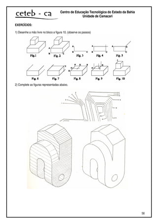 56
Centro de Educação Tecnológica do Estado da Bahia
Unidade de Camaçari
EXERCÍCIOS:
1) Desenhe a mão livre no bloco a figura 10. (observe os passos)
2) Complete as figuras representadas abaixo.
 