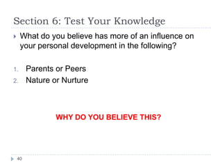 Section 6: Test Your Knowledge
 What do you believe has more of an influence on
your personal development in the following?
1. Parents or Peers
2. Nature or Nurture
40
WHY DO YOU BELIEVE THIS?
 