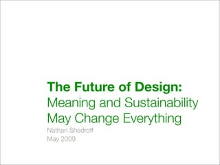 The Future of Design:
Meaning and Sustainability
May Change Everything
Nathan Shedroff
May 2009
 