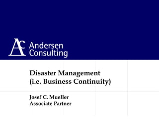 Disaster Management
(i.e. Business Continuity)
Josef C. Mueller
Associate Partner
 