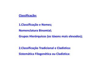 Classificação:

1.Classificação e Nomes;
Nomenclatura Binomial;
Grupos Hierárquicos (os táxons mais elevados);


2.Classificação Tradicional e Cladística:
Sistemática Filogenética ou Cladística:
 