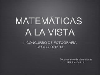 MATEMÁTICAS
A LA VISTA
II CONCURSO DE FOTOGRAFÍA
CURSO 2012-13
Departamento de Matemáticas
IES Ramón Llull
 