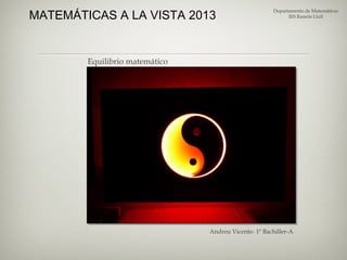 MATEMÁTICAS A LA VISTA 2013
Departamento de Matemáticas
IES Ramón Llull
Equilibrio matemático
Andreu Vicente- 1º Bachiller-A
 