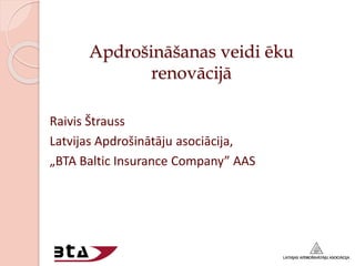 Apdrošināšanas veidi ēku
renovācijā
Raivis Štrauss
Latvijas Apdrošinātāju asociācija,
„BTA Baltic Insurance Company” AAS
 