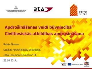 Ieguldījums Tavā nākotnē 
Apdrošināšanas veidi būvniecībā 
Civiltiesiskās atbildības apdrošināšana 
Raivis Štrauss 
Latvijas Apdrošinātāju asociācija, 
„BTA Insurance Company” SE 
23.10.2014. 
 