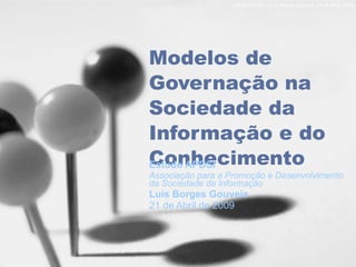 Modelos de Governação na Sociedade da Informação e do Conhecimento Estudo APDSI Associação para a Promoção e Desenvolvimento da Sociedade da Informação Luis Borges Gouveia 21 de Abril de 2009 