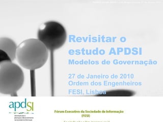 Revisitar o estudo APDSI Modelos de Governação 27 de Janeiro de 2010 Ordem dos Engenheiros FESI, Lisboa 
