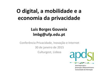 O	
  digital,	
  a	
  mobilidade	
  e	
  a	
  
economia	
  da	
  privacidade	
  
	
  
Luis	
  Borges	
  Gouveia	
  
lmbg@ufp.edu.pt	
  
	
  
Conferência	
  Privacidade,	
  Inovação	
  e	
  Internet	
  
30	
  de	
  janeiro	
  de	
  2015	
  
Culturgest,	
  Lisboa	
  
 