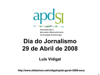 Dia do Jornalismo
   29 de Abril de 2008
                 Luís Vidigal

http://www.slideshare.net/vidigal/apdsi-geral-r2008-escs
                                                           1
 