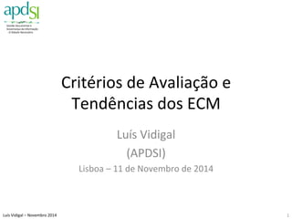 Gestão 
Documental 
e 
Governança 
da 
Informação 
-­‐ 
O 
Debate 
Necessário 
Luís 
Vidigal 
– 
Novembro 
2014 
Critérios 
de 
Avaliação 
e 
Tendências 
dos 
ECM 
Luís 
Vidigal 
(APDSI) 
Lisboa 
– 
11 
de 
Novembro 
de 
2014 
1 
 