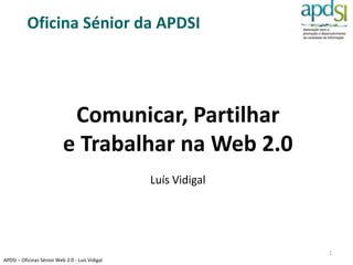 Oficina Sénior da APDSI




                            Comunicar, Partilhar
                           e Trabalhar na Web 2.0
                                                 Luís Vidigal




                                                                1
APDSI – Oficinas Sénior Web 2.0 - Luís Vidigal
 