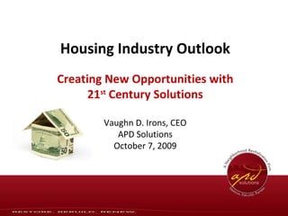 Housing Industry Outlook Creating New Opportunities with 21 st  Century Solutions Vaughn D. Irons, CEO APD Solutions October 7, 2009 