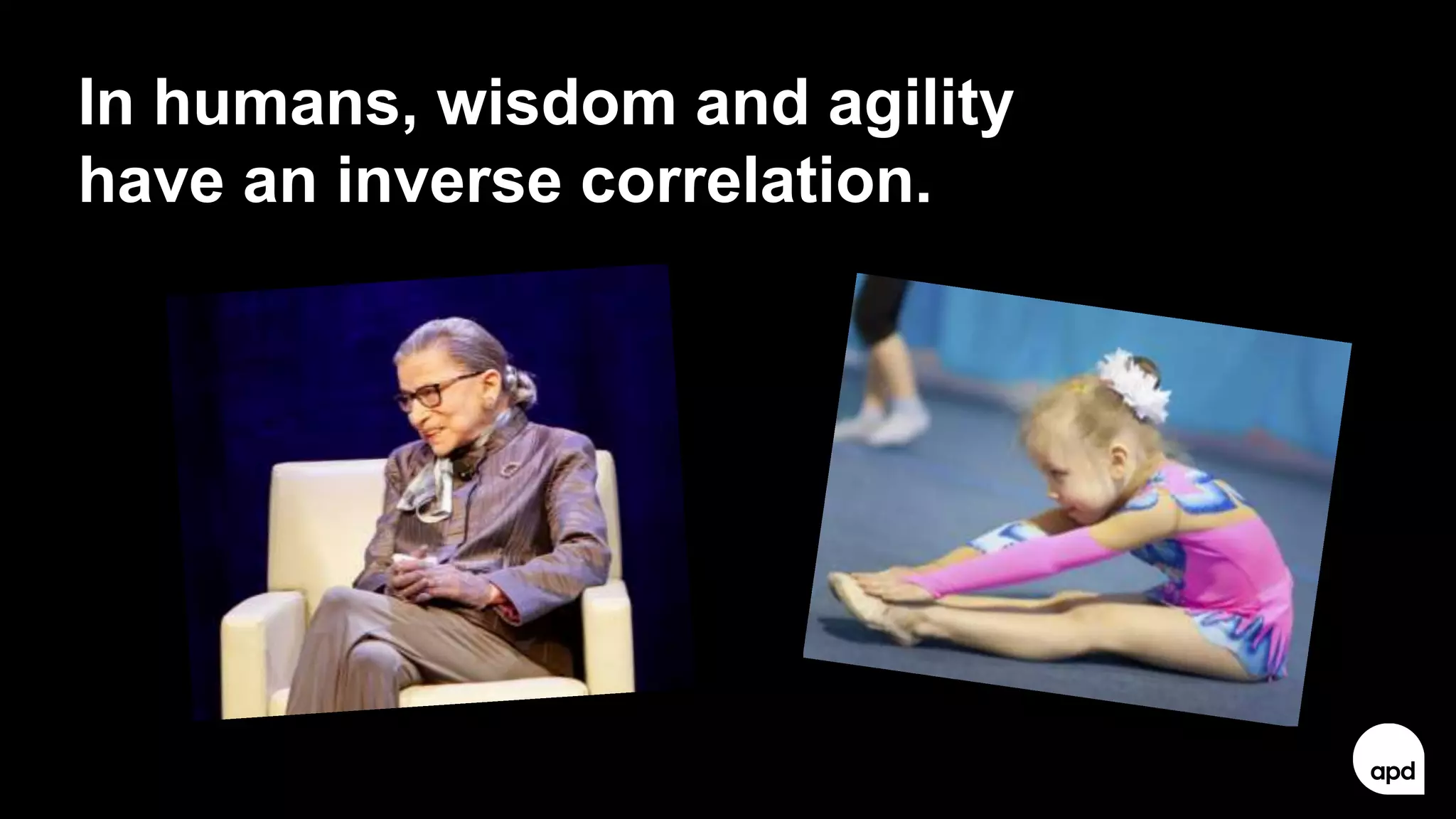 35
In humans, wisdom and agility
have an inverse correlation.
 